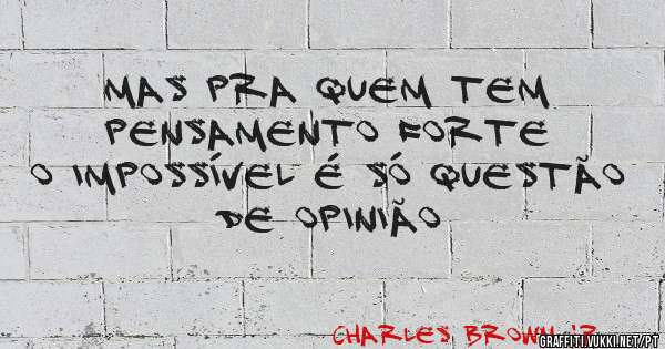 Mas pra quem tem pensamento forte o impossível é só questão de opinião
