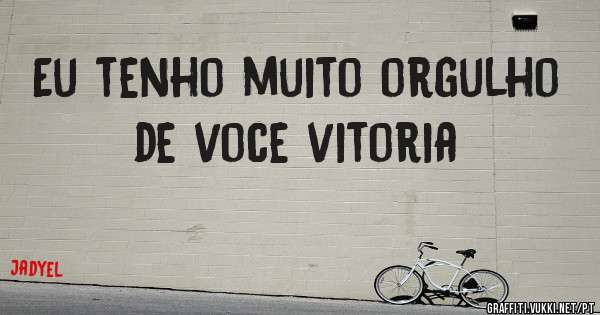 Eu tenho muito orgulho de voce vitoria
