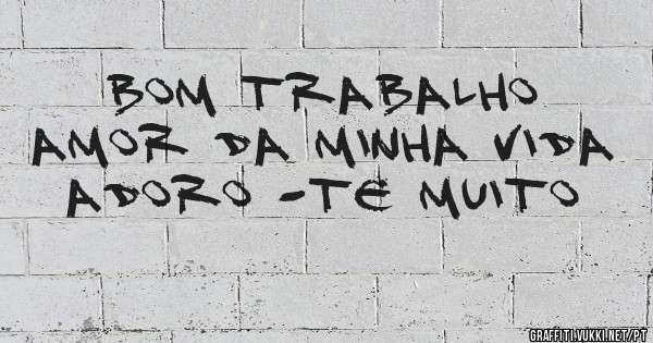 Bom trabalho  amor da minha vida  adoro -te muito 