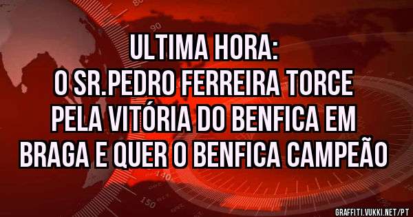 Ultima hora:
O sr.Pedro Ferreira torce pela Vitória do Benfica em Braga e quer o Benfica Campeão 