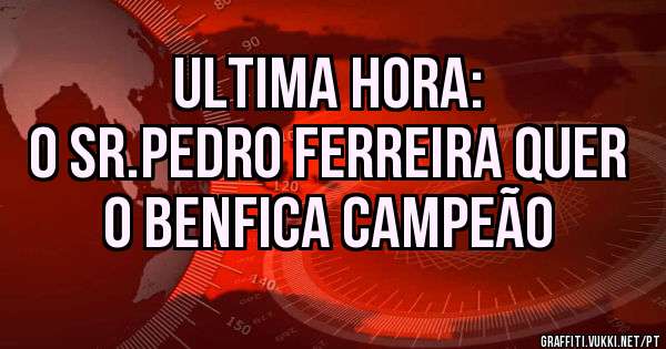 Ultima hora:
O sr.Pedro Ferreira quer o Benfica Campeão 