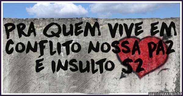 Pra quem vive em conflito nossa paz é insulto $2