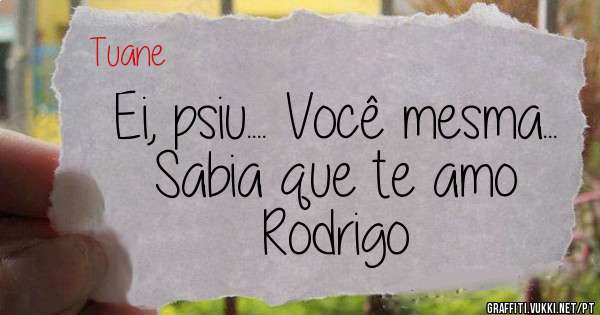  Ei, psiu.... Você mesma... Sabia que te amo
Rodrigo