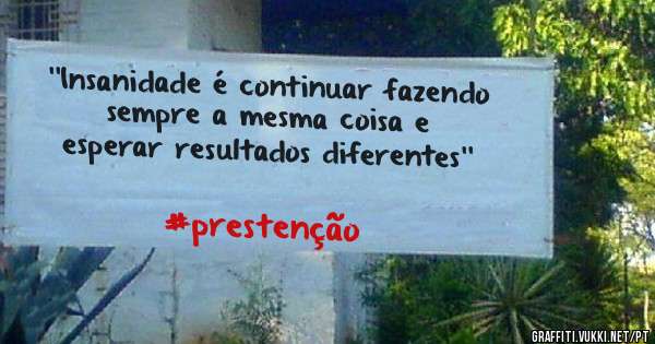 ''Insanidade é continuar fazendo 
sempre a mesma coisa e 
esperar resultados diferentes''