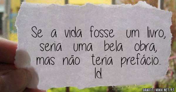 Se  a  vida  fosse   um  livro,   seria   uma   bela   obra,  mas  não   teria  prefácio..  Id.