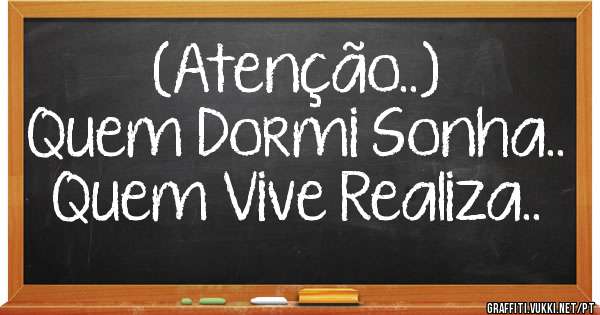                   (Atenção..)
Quem Dormi Sonha.. Quem Vive Realiza.. 
