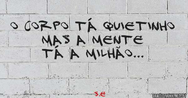 O corpo tá quietinho mas a mente tá a milhão...