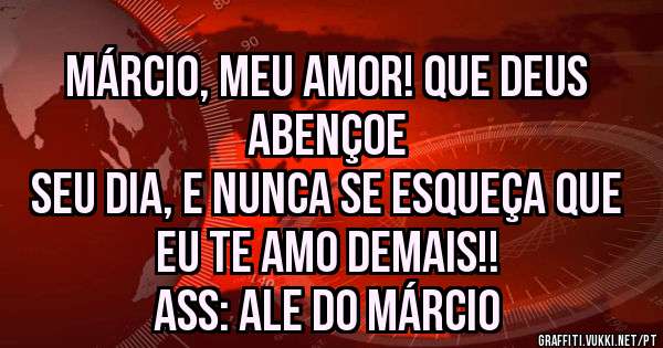 Márcio, meu Amor! Que Deus abençoe
Seu dia, e nunca se esqueça que 
EU TE AMO DEMAIS!!
ASS: Ale do Márcio