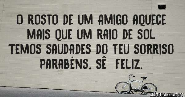 O rosto de um Amigo aquece mais que um raio de sol
Temos saudades do teu sorriso
Parabéns, Sê  Feliz.