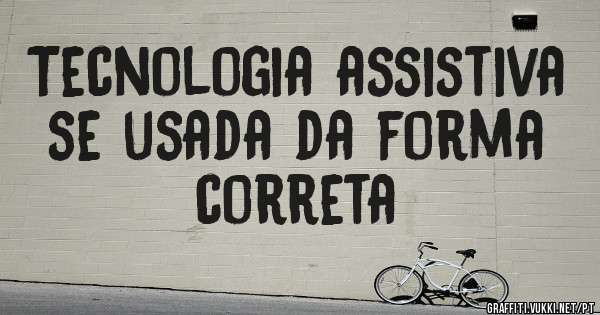 Tecnologia assistiva se usada da forma correta 