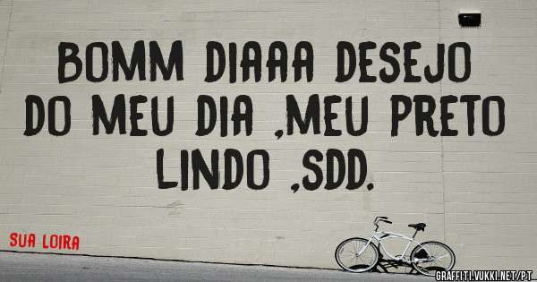 Bomm diaaa desejo do meu dia ,meu preto lindo ,sdd.