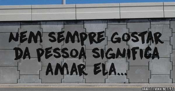 nem sempre gostar da pessoa significa amar ela...