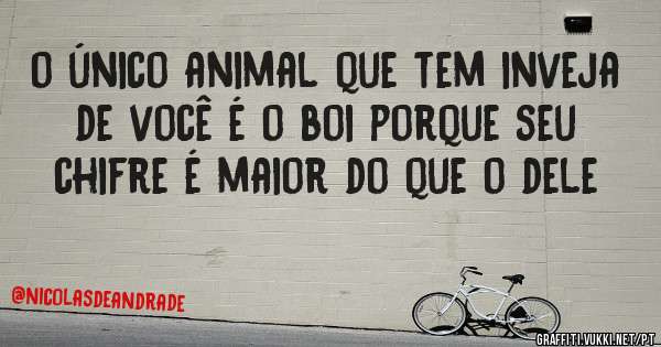 o único animal que tem inveja de você é o boi porque seu chifre é maior do que o dele