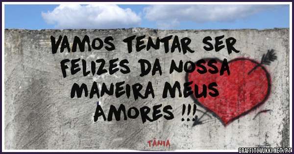 Vamos tentar ser
Felizes da nossa
Maneira meus
Amores !!!