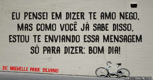 Eu pensei em dizer te amo nego, mas como você já sabe disso, estou te enviando essa mensagem só para dizer: bom dia!