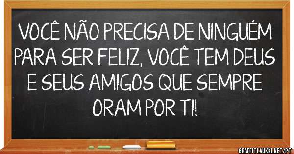 VOCÊ NÃO PRECISA DE NINGUÉM PARA SER FELIZ, VOCÊ TEM DEUS E SEUS AMIGOS QUE SEMPRE ORAM POR TI!