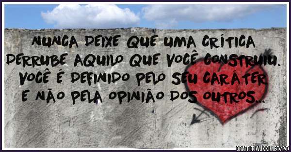 NUNCA DEIXE QUE UMA CRÍTICA DERRUBE AQUILO QUE VOCÊ CONSTRUIU. VOCÊ É DEFINIDO PELO SEU CARÁTER E NÃO PELA OPINIÃO DOS OUTROS...
