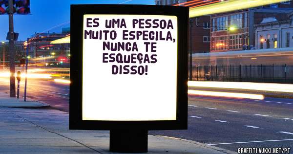 Es uma pessoa muito especila, nunca te esqueças disso!