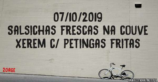 07/10/2019
Salsichas frescas na couve 
Xerem c/ petingas fritas 