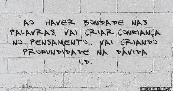 Ao   haver  bondade  nas  palavras,  vai  criar confiança  no  pensamento..  Vai  criando  profundidade  na  dávida    i.d. 