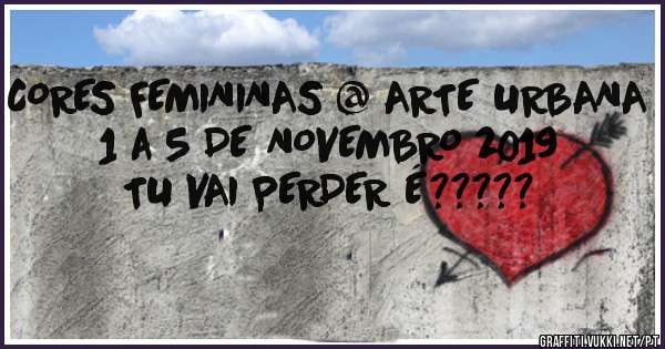CORES FEMININAS @ ARTE URBANA
1 a 5 DE NOVEMBRO 2019
TU VAI PERDER É?????