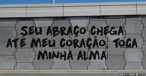Seu abraço chega até meu coração, toca minha alma