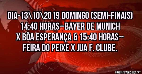 DIA-13\10\2019 DOMINGO (Semi-Finais) 14:40 HORAS--BAYER DE MUNICH X BÔA ESPERANÇA & 15:40 HORAS-- FEIRA DO PEIXE X JUA F. CLUBE.