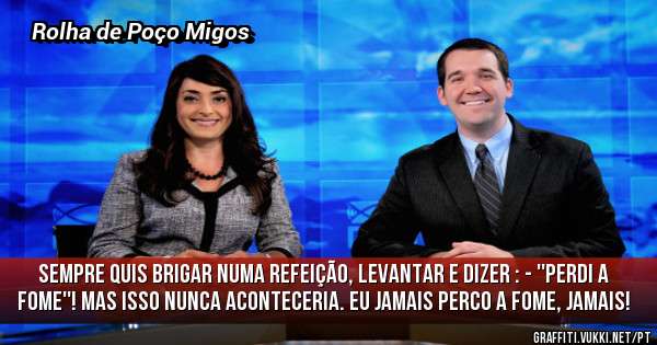 Sempre quis brigar numa refeição, levantar e dizer : - ''perdi a fome''! Mas isso nunca aconteceria. Eu jamais perco a fome, jamais! 