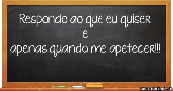 Respondo ao que eu quiser 
e 
apenas quando me apetecer!!!