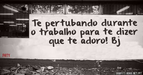 Te pertubando durante o trabalho para te dizer que te adoro! Bj