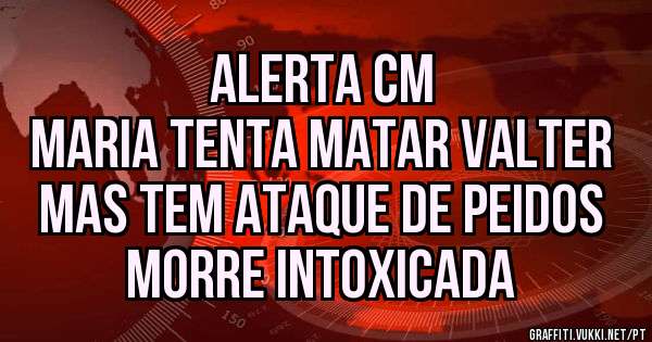 Alerta CM 
Maria tenta matar Valter 
Mas tem ataque de peidos 
Morre intoxicada
