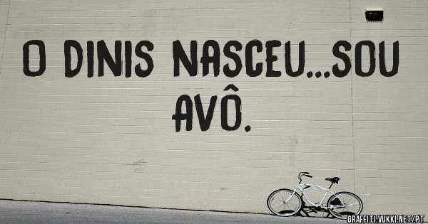O Dinis nasceu...sou Avô.