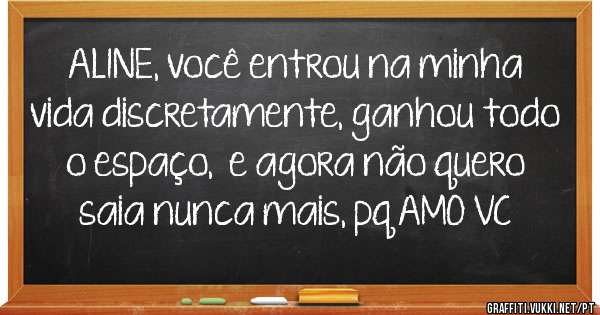 ALINE, você entrou na minha vida discretamente, ganhou todo o espaço,  e agora não quero saia nunca mais, pq AMO VC