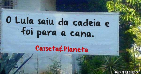 O Lula saiu da cadeia e 
foi para a cana.