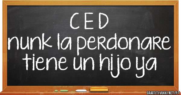 C E D
nunk la perdonare 
tiene un hijo ya