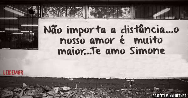 Não importa a distância...o nosso amor é  muito maior...Te amo Simone 