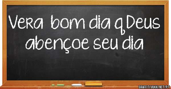 Vera  bom dia q Deus abençoe seu dia