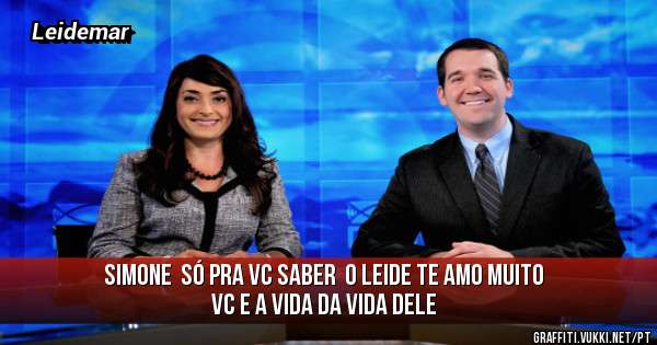 Simone  só pra vc saber  o Leide te amo muito vc e a vida da vida dele