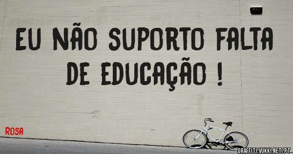 Eu não suporto falta de educação !