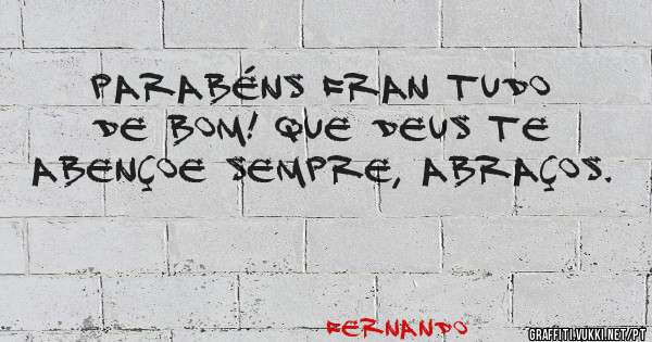 Parabéns Fran tudo de bom! Que Deus te abençoe sempre, abraços.