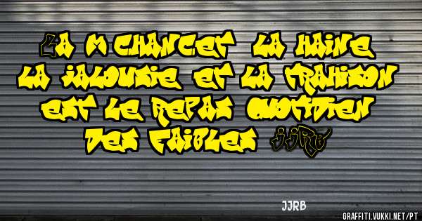 La méchanceté, la haine, la jalousie, et la trahison est le repas quotidien des faibles. JJRB. 