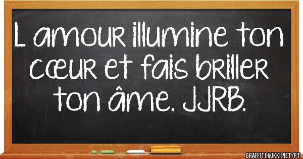 L amour illumine ton cœur et fais briller ton âme. JJRB. 