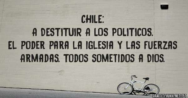CHILE:

A DESTITUIR A LOS POLITICOS. 
El poder para la iglesia y las Fuerzas Armadas. Todos sometidos a Dios.