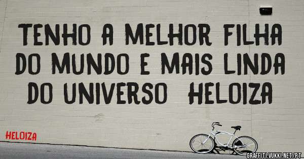 Tenho a melhor filha do mundo e mais linda do universo  Heloiza