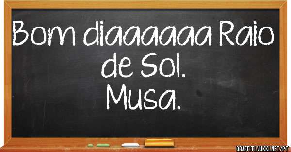 Bom diaaaaaa Raio de Sol.
Musa.