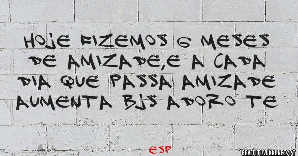 Hoje fizemos 6 meses de amizade,e a cada dia que passa amizade aumenta bjs adoro te