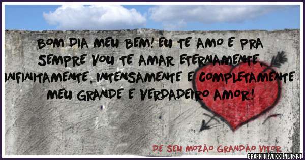 BOM DIA MEU BEM! EU TE AMO E PRA SEMPRE VOU TE AMAR ETERNAMENTE, INFINITAMENTE, INTENSAMENTE E COMPLETAMENTE MEU GRANDE E VERDADEIRO AMOR!