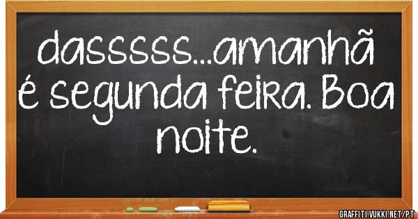 dasssss...amanhã é segunda feira. Boa noite.