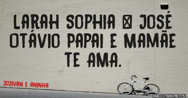 Larah Sophia & José Otávio Papai e Mamãe te AMA.