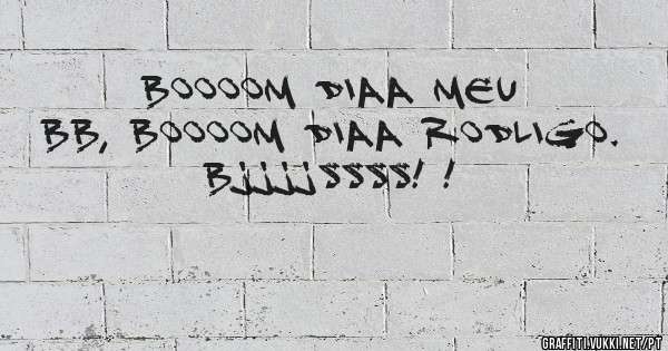 Boooom diaa meu bb, Boooom diaa Rodligo. Bjjjjssss! ! 